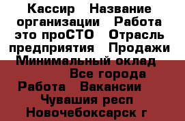 Кассир › Название организации ­ Работа-это проСТО › Отрасль предприятия ­ Продажи › Минимальный оклад ­ 32 000 - Все города Работа » Вакансии   . Чувашия респ.,Новочебоксарск г.